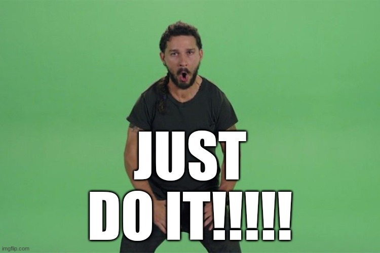 Shia labeouf JUST DO IT | JUST DO IT!!!!! | image tagged in shia labeouf just do it | made w/ Imgflip meme maker