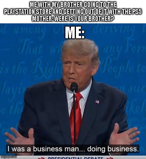I Was a Business Man Doing Business | ME:; ME WITH MY BROTHER GOING TO THE PLAYSTATION STORE AND GETTING OUT OF IT WITH THE PS5
MOTHER: WERE IS YOUR BROTHER? | image tagged in i was a business man doing business | made w/ Imgflip meme maker