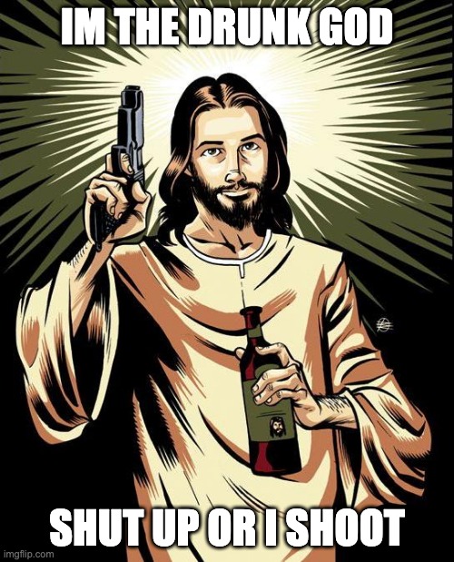 Ghetto Jesus Meme | IM THE DRUNK GOD; SHUT UP OR I SHOOT | image tagged in memes,ghetto jesus | made w/ Imgflip meme maker