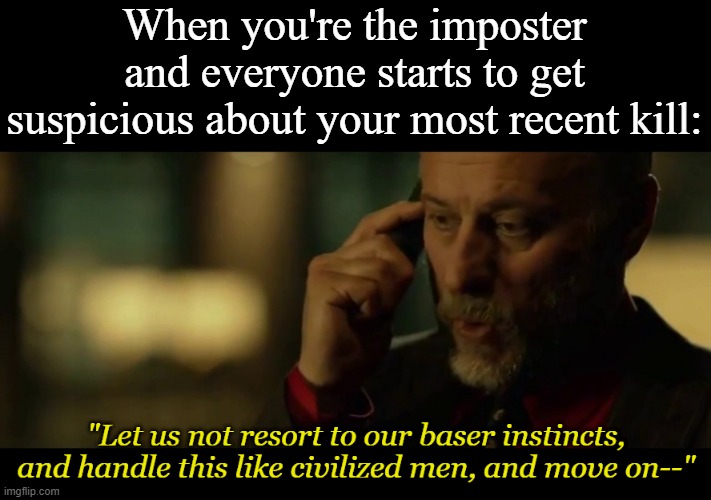 John wick let us not resort to our baser instincts | When you're the imposter and everyone starts to get suspicious about your most recent kill: | image tagged in john wick let us not resort to our baser instincts | made w/ Imgflip meme maker