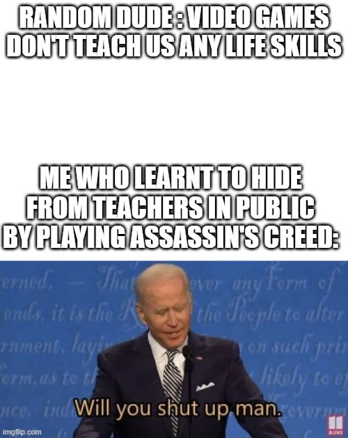 RANDOM DUDE : VIDEO GAMES DON'T TEACH US ANY LIFE SKILLS; ME WHO LEARNT TO HIDE FROM TEACHERS IN PUBLIC BY PLAYING ASSASSIN'S CREED: | image tagged in blank white template,will you shut up man | made w/ Imgflip meme maker