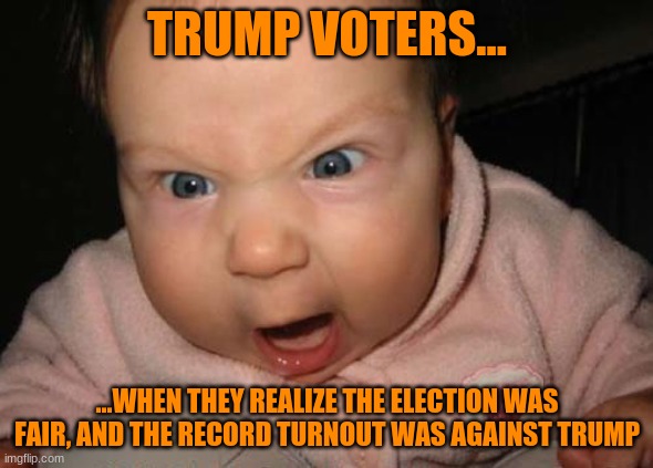 It's November; time to ditch the Jack O'lantern | TRUMP VOTERS... ...WHEN THEY REALIZE THE ELECTION WAS FAIR, AND THE RECORD TURNOUT WAS AGAINST TRUMP | image tagged in memes,evil baby,trump tears,u mad bro,president biden,chump trump | made w/ Imgflip meme maker