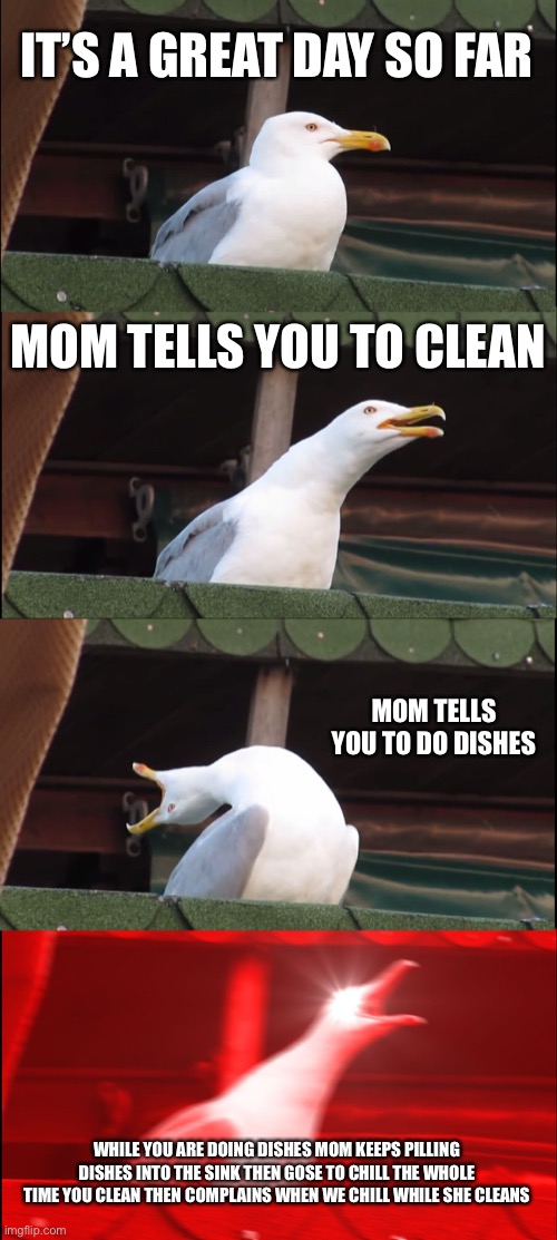 Inhaling Seagull | IT’S A GREAT DAY SO FAR; MOM TELLS YOU TO CLEAN; MOM TELLS YOU TO DO DISHES; WHILE YOU ARE DOING DISHES MOM KEEPS PILLING DISHES INTO THE SINK THEN GOSE TO CHILL THE WHOLE TIME YOU CLEAN THEN COMPLAINS WHEN WE CHILL WHILE SHE CLEANS | image tagged in memes,inhaling seagull | made w/ Imgflip meme maker