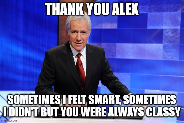 Rest in Peace | THANK YOU ALEX; SOMETIMES I FELT SMART, SOMETIMES I DIDN'T BUT YOU WERE ALWAYS CLASSY | image tagged in alex trebek | made w/ Imgflip meme maker