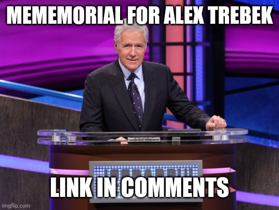 Alex Trebek Jeopardy | MEMEMORIAL FOR ALEX TREBEK; LINK IN COMMENTS | image tagged in alex trebek jeopardy | made w/ Imgflip meme maker