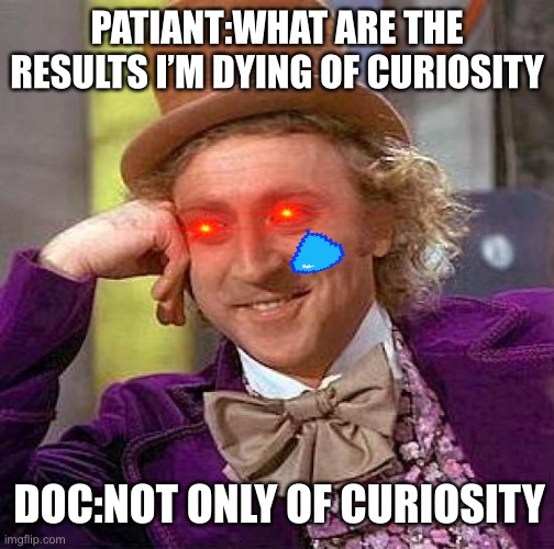 Creepy Condescending Wonka | PATIANT:WHAT ARE THE RESULTS I’M DYING OF CURIOSITY; DOC:NOT ONLY OF CURIOSITY | image tagged in memes,creepy condescending wonka | made w/ Imgflip meme maker