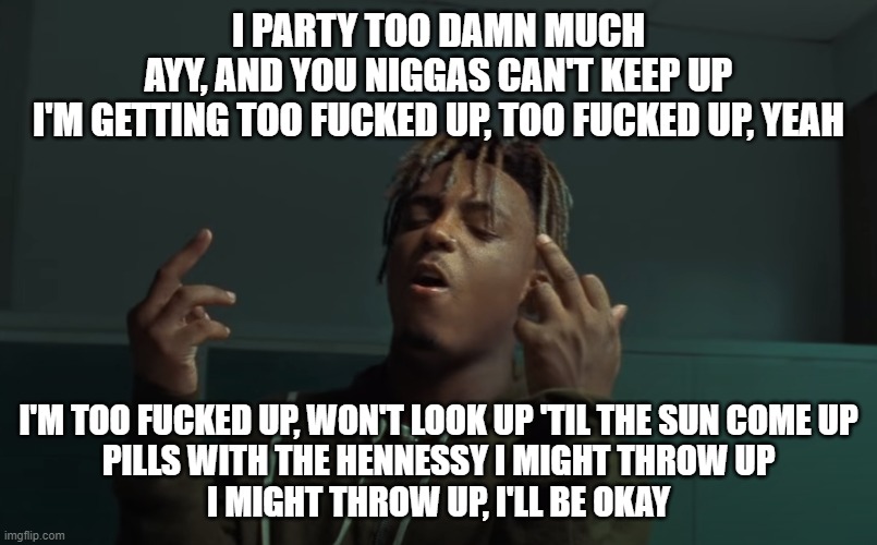 Juice Fucked Up | I PARTY TOO DAMN MUCH
AYY, AND YOU NIGGAS CAN'T KEEP UP
I'M GETTING TOO FUCKED UP, TOO FUCKED UP, YEAH; I'M TOO FUCKED UP, WON'T LOOK UP 'TIL THE SUN COME UP
PILLS WITH THE HENNESSY I MIGHT THROW UP
I MIGHT THROW UP, I'LL BE OKAY | image tagged in juice wrld finger | made w/ Imgflip meme maker