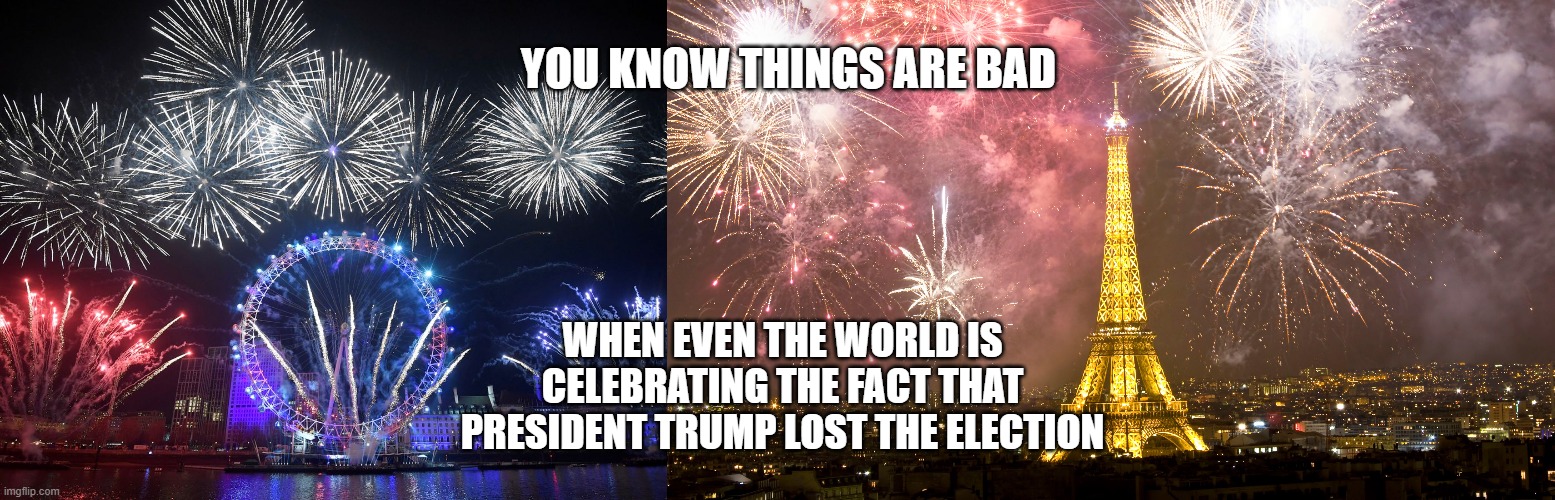 YOU KNOW THINGS ARE BAD; WHEN EVEN THE WORLD IS CELEBRATING THE FACT THAT PRESIDENT TRUMP LOST THE ELECTION | image tagged in donald trump,celebration | made w/ Imgflip meme maker