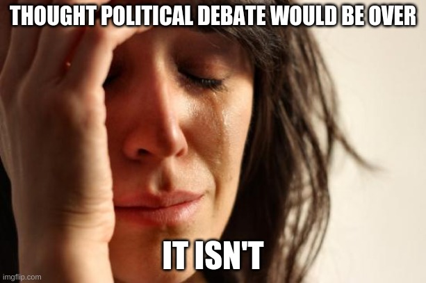 First World Problems | THOUGHT POLITICAL DEBATE WOULD BE OVER; IT ISN'T | image tagged in memes,first world problems | made w/ Imgflip meme maker