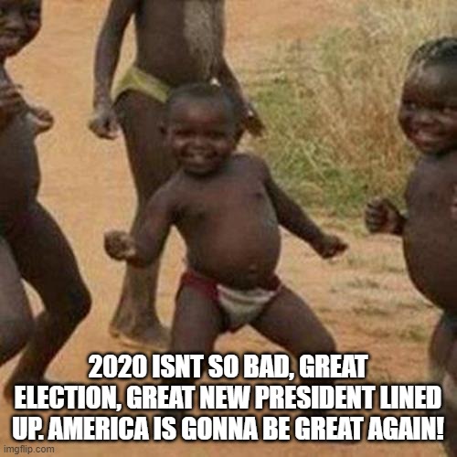 Third World Success Kid Meme | 2020 ISNT SO BAD, GREAT ELECTION, GREAT NEW PRESIDENT LINED UP. AMERICA IS GONNA BE GREAT AGAIN! | image tagged in memes,third world success kid | made w/ Imgflip meme maker