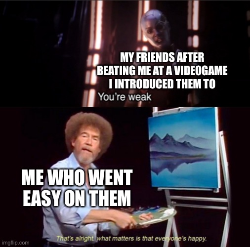 Wholesome Bob Ross meme | MY FRIENDS AFTER BEATING ME AT A VIDEOGAME I INTRODUCED THEM TO; ME WHO WENT EASY ON THEM | image tagged in memes,video games,friends,bob ross,bob ross meme,avengers endgame | made w/ Imgflip meme maker