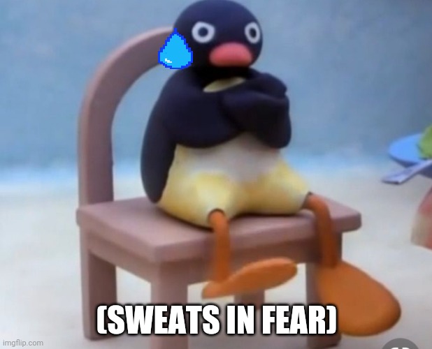 Angry pingu | (SWEATS IN FEAR) | image tagged in angry pingu | made w/ Imgflip meme maker