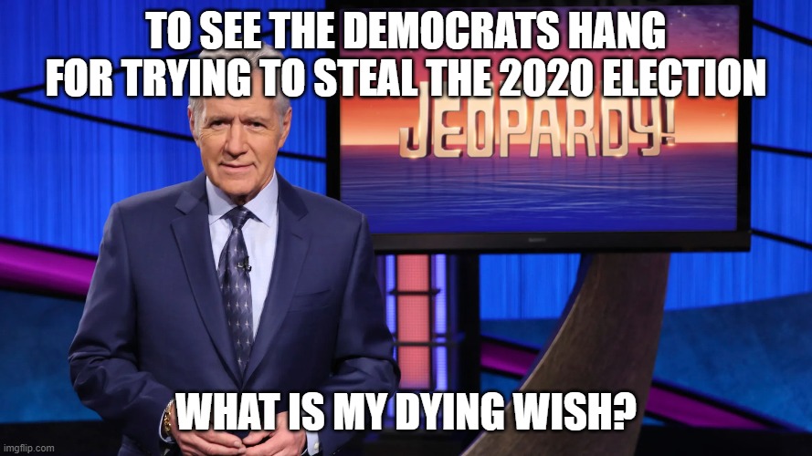  TO SEE THE DEMOCRATS HANG FOR TRYING TO STEAL THE 2020 ELECTION; WHAT IS MY DYING WISH? | made w/ Imgflip meme maker