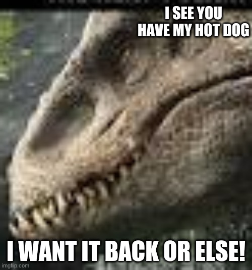 indominus hot dog | I SEE YOU HAVE MY HOT DOG; I WANT IT BACK OR ELSE! | image tagged in indominus rex | made w/ Imgflip meme maker