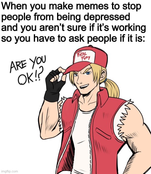 Sorry for the shit posting | When you make memes to stop people from being depressed and you aren’t sure if it’s working so you have to ask people if it is: | made w/ Imgflip meme maker