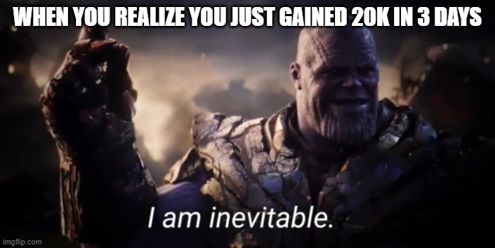 I am inevitable | WHEN YOU REALIZE YOU JUST GAINED 20K IN 3 DAYS | image tagged in i am inevitable | made w/ Imgflip meme maker