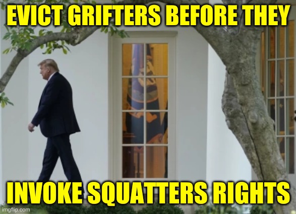 call orkin, call the police | EVICT GRIFTERS BEFORE THEY; INVOKE SQUATTERS RIGHTS | image tagged in trump evicted from white house,eviction pandemic,grifter,squatters rights,make america great again,trump loses | made w/ Imgflip meme maker