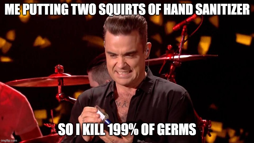 MAKE SURE YOU QUIRT HANDSANITIZER 2 TIMES TO KILL ALL GERMS | ME PUTTING TWO SQUIRTS OF HAND SANITIZER; SO I KILL 199% OF GERMS | image tagged in robbie williams hand sanitiser | made w/ Imgflip meme maker