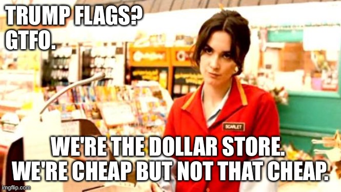 Cashier Meme | TRUMP FLAGS?
GTFO. WE'RE THE DOLLAR STORE.  WE'RE CHEAP BUT NOT THAT CHEAP. | image tagged in cashier meme | made w/ Imgflip meme maker