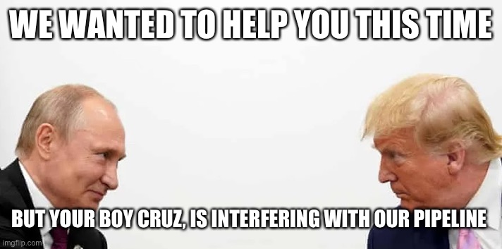 Putin & Trump | WE WANTED TO HELP YOU THIS TIME; BUT YOUR BOY CRUZ, IS INTERFERING WITH OUR PIPELINE | image tagged in putin trump | made w/ Imgflip meme maker