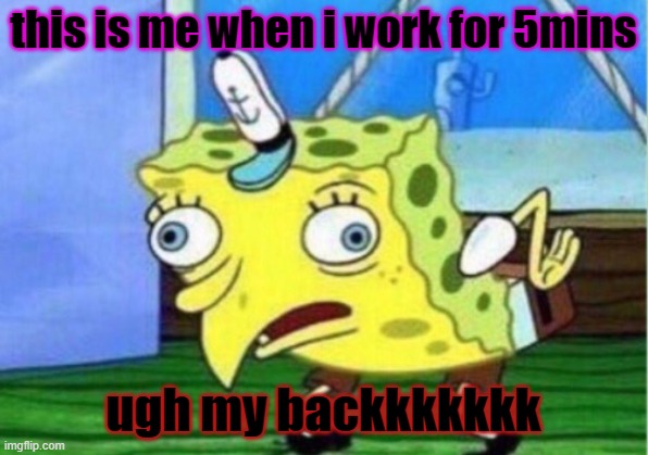 Mocking Spongebob Meme | this is me when i work for 5mins; ugh my backkkkkkk | image tagged in memes,mocking spongebob | made w/ Imgflip meme maker