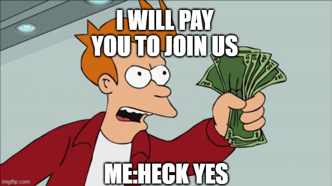 Shut Up And Take My Money Fry | I WILL PAY YOU TO JOIN US; ME:HECK YES | image tagged in memes,shut up and take my money fry | made w/ Imgflip meme maker