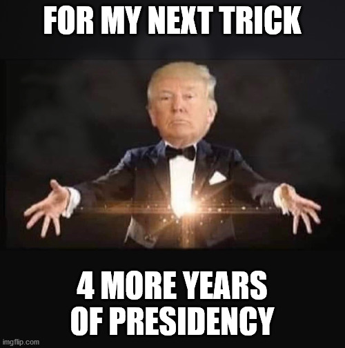 Magic Trump | FOR MY NEXT TRICK 4 MORE YEARS OF PRESIDENCY | image tagged in magic trump | made w/ Imgflip meme maker