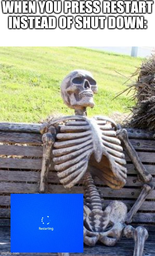 WHEN YOU PRESS RESTART INSTEAD OF SHUT DOWN: | image tagged in blank white template,memes,waiting skeleton,relatable,windows,computer | made w/ Imgflip meme maker
