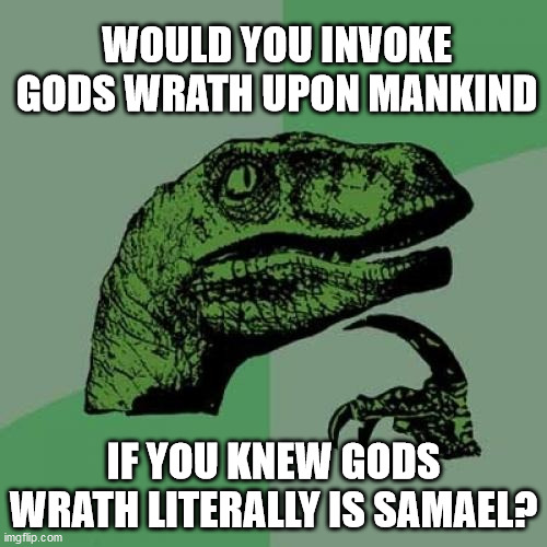 Philosoraptor Meme | WOULD YOU INVOKE GODS WRATH UPON MANKIND; IF YOU KNEW GODS WRATH LITERALLY IS SAMAEL? | image tagged in memes,philosoraptor | made w/ Imgflip meme maker