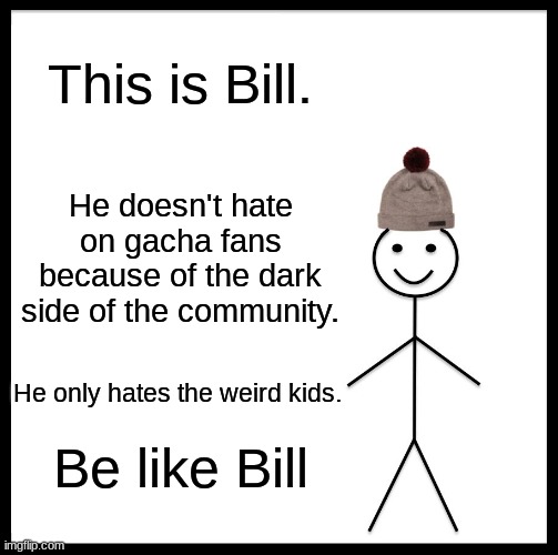 bill is nice | This is Bill. He doesn't hate on gacha fans because of the dark side of the community. He only hates the weird kids. Be like Bill | image tagged in memes,be like bill | made w/ Imgflip meme maker