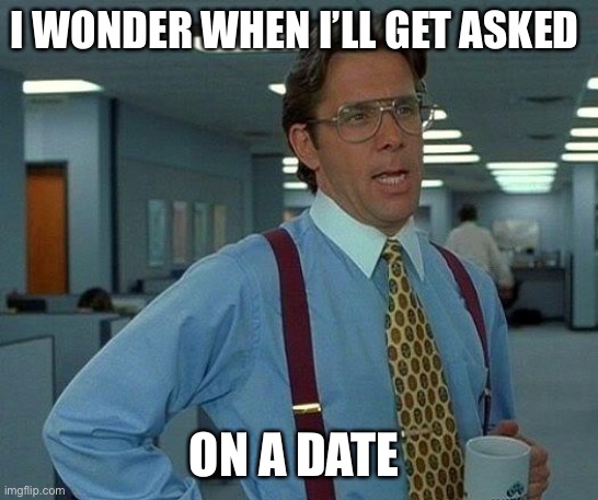 I wonder | I WONDER WHEN I’LL GET ASKED; ON A DATE | image tagged in memes,that would be great | made w/ Imgflip meme maker