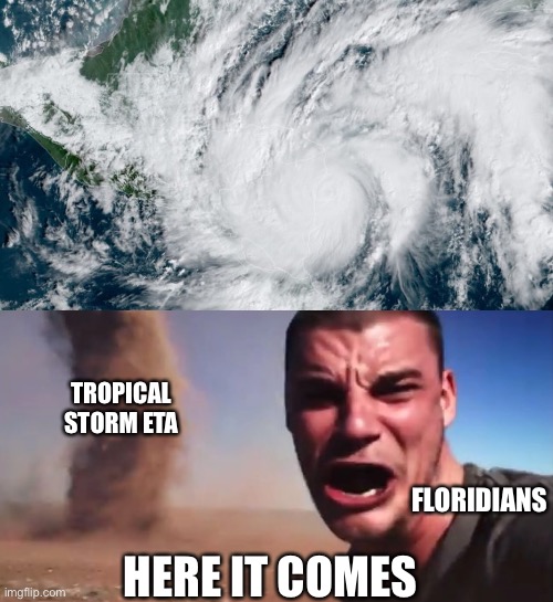 Forgot to add the text | TROPICAL STORM ETA; FLORIDIANS; HERE IT COMES | image tagged in here it comes | made w/ Imgflip meme maker