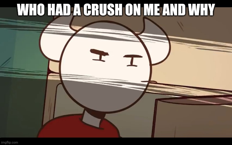 Who took the dam choocy milk | WHO HAD A CRUSH ON ME AND WHY | image tagged in who took the dam choocy milk | made w/ Imgflip meme maker