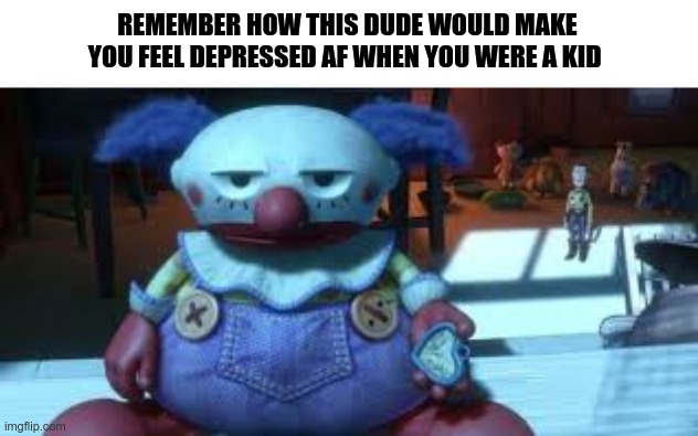 i remember | REMEMBER HOW THIS DUDE WOULD MAKE YOU FEEL DEPRESSED AF WHEN YOU WERE A KID | image tagged in chuckles,toy story | made w/ Imgflip meme maker