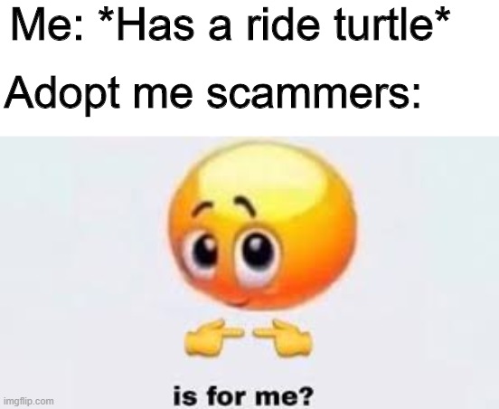 I have a ride turtle in adopt me tho |  Me: *Has a ride turtle*; Adopt me scammers: | image tagged in is for me,adopt me,roblox,turtle,scammer | made w/ Imgflip meme maker