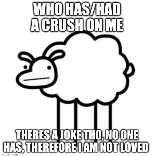 theres no way in a million years someone actually does | WHO HAS/HAD A CRUSH ON ME; THERES A JOKE THO, NO ONE HAS, THEREFORE I AM NOT LOVED | image tagged in swiftshwwp,snow,reeeeeeeeeeeeeeeeeeeeee | made w/ Imgflip meme maker