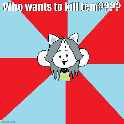 oh no | Who wants to kill tem???? | made w/ Imgflip meme maker
