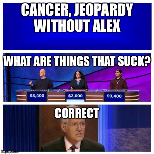 Jeopardy without alex | CANCER, JEOPARDY WITHOUT ALEX; WHAT ARE THINGS THAT SUCK?













































                       
   
















     















 CORRECT | image tagged in jeopardy blank | made w/ Imgflip meme maker