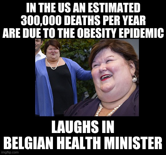 For those crying about Kung Flu inflated deaths. | IN THE US AN ESTIMATED 300,000 DEATHS PER YEAR ARE DUE TO THE OBESITY EPIDEMIC; LAUGHS IN BELGIAN HEALTH MINISTER | image tagged in fat,health minister,deaths per year of fatties,cry to me about your 200k lie covid deaths | made w/ Imgflip meme maker