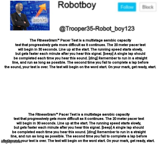 Reeeeee | The FitnessGram™ Pacer Test is a multistage aerobic capacity test that progressively gets more difficult as it continues. The 20 meter pacer test will begin in 30 seconds. Line up at the start. The running speed starts slowly, but gets faster each minute after you hear this signal. [beep] A single lap should be completed each time you hear this sound. [ding] Remember to run in a straight line, and run as long as possible. The second time you fail to complete a lap before the sound, your test is over. The test will begin on the word start. On your mark, get ready, start. The FitnessGram™ Pacer Test is a multistage aerobic capacity test that progressively gets more difficult as it continues. The 20 meter pacer test will begin in 30 seconds. Line up at the start. The running speed starts slowly, but gets faster each minute after you hear this signal. [beep] A single lap should be completed each time you hear this sound. [ding] Remember to run in a straight line, and run as long as possible. The second time you fail to complete a lap before the sound, your test is over. The test will begin on the word start. On your mark, get ready, start. | made w/ Imgflip meme maker