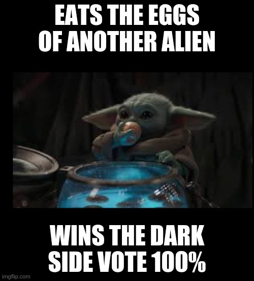 Baby Yoda: Baby Egg thief Wins 100% Of the Dark Side Vote. | EATS THE EGGS OF ANOTHER ALIEN; WINS THE DARK SIDE VOTE 100% | image tagged in baby yoda,darkside has nuggies,darkside has tasty baby alien eggs all you can eat,baby yoda for emperor | made w/ Imgflip meme maker