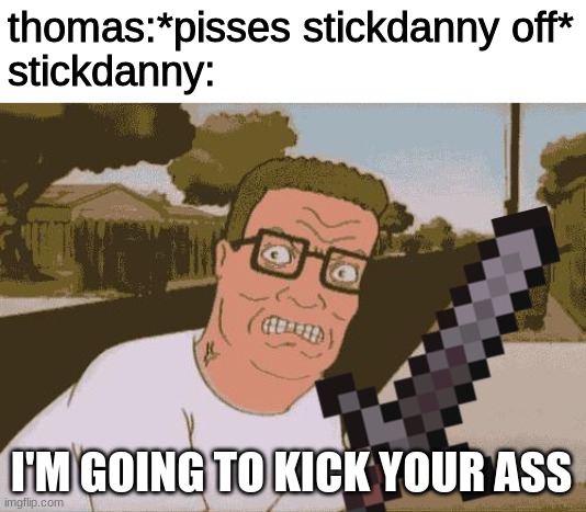 dont piss stickdanny off, EVER (Thomas belongs to Wawawooba) | thomas:*pisses stickdanny off*

stickdanny:; I'M GOING TO KICK YOUR ASS | image tagged in angry hank hill,stickdanny,ocs,memes | made w/ Imgflip meme maker
