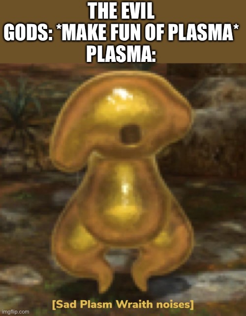 And plasma is actually n i c e | THE EVIL GODS: *MAKE FUN OF PLASMA*
PLASMA: | image tagged in sad plasm wraith noises | made w/ Imgflip meme maker