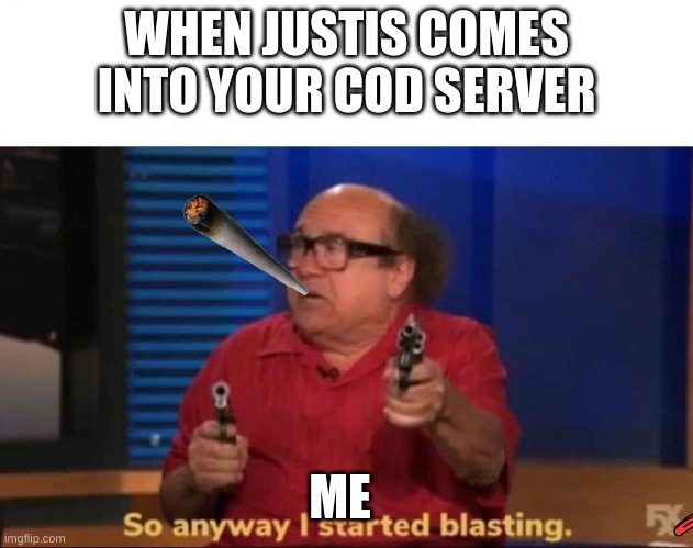 So anyway I started blasting | WHEN JUSTIS COMES INTO YOUR COD SERVER; ME | image tagged in so anyway i started blasting | made w/ Imgflip meme maker