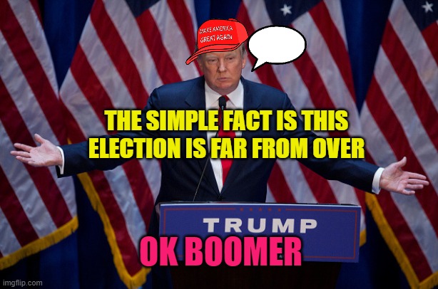 The simple fact is this election is far from over; OK Boomer | THE SIMPLE FACT IS THIS ELECTION IS FAR FROM OVER; OK BOOMER | image tagged in donald trump | made w/ Imgflip meme maker