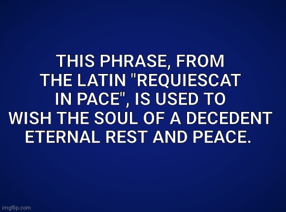 Jeopardy answer card | THIS PHRASE, FROM THE LATIN "REQUIESCAT IN PACE", IS USED TO WISH THE SOUL OF A DECEDENT ETERNAL REST AND PEACE. | image tagged in jeopardy answer card | made w/ Imgflip meme maker