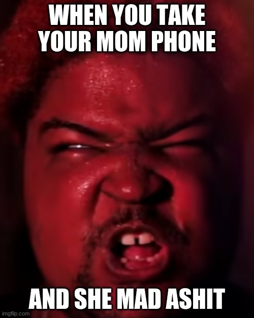 when your mom take your phone | WHEN YOU TAKE YOUR MOM PHONE; AND SHE MAD ASHIT | image tagged in funny,relatable,hilarious | made w/ Imgflip meme maker