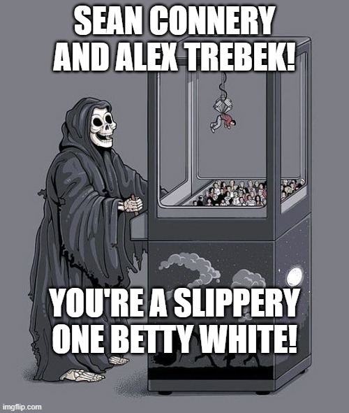 Grim Reaper Claw Machine | SEAN CONNERY AND ALEX TREBEK! YOU'RE A SLIPPERY ONE BETTY WHITE! | image tagged in grim reaper claw machine | made w/ Imgflip meme maker