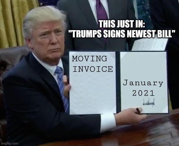 Trumps latest Bill Signing | THIS JUST IN:
"TRUMPS SIGNS NEWEST BILL"; MOVING INVOICE; January 2021 | image tagged in memes,trump bill signing | made w/ Imgflip meme maker