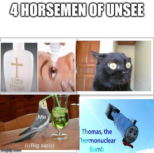 The 4 horsemen of | 4 HORSEMEN OF UNSEE | image tagged in the 4 horsemen of,thomas the thermonuclear bomb,unsee juice,can't unsee,holy water | made w/ Imgflip meme maker